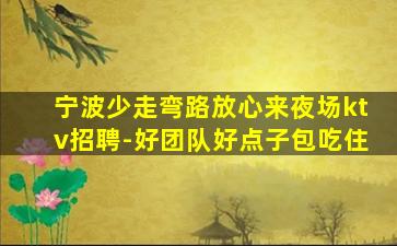 宁波少走弯路放心来夜场ktv招聘-好团队好点子包吃住